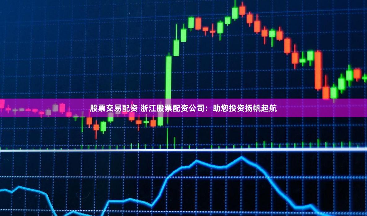 股票交易配资 浙江股票配资公司：助您投资扬帆起航