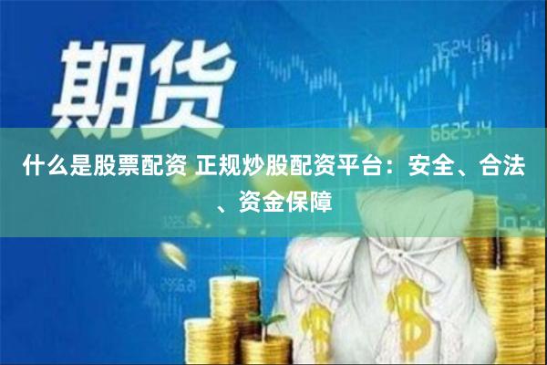 什么是股票配资 正规炒股配资平台：安全、合法、资金保障