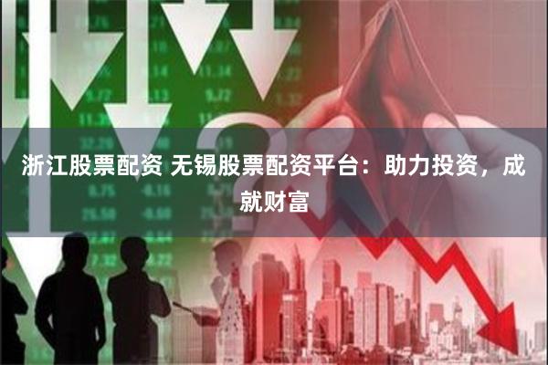 浙江股票配资 无锡股票配资平台：助力投资，成就财富