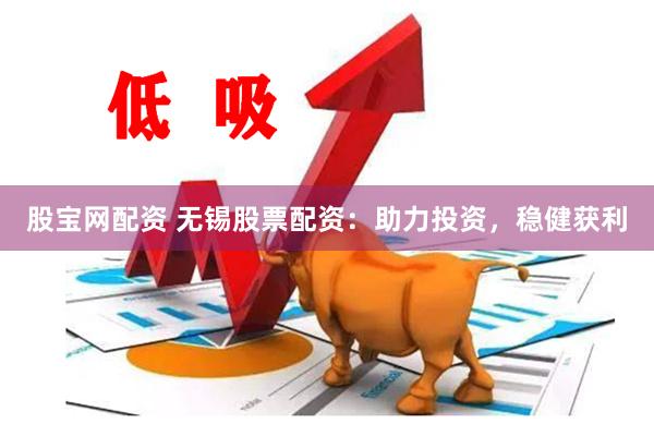 股宝网配资 无锡股票配资：助力投资，稳健获利
