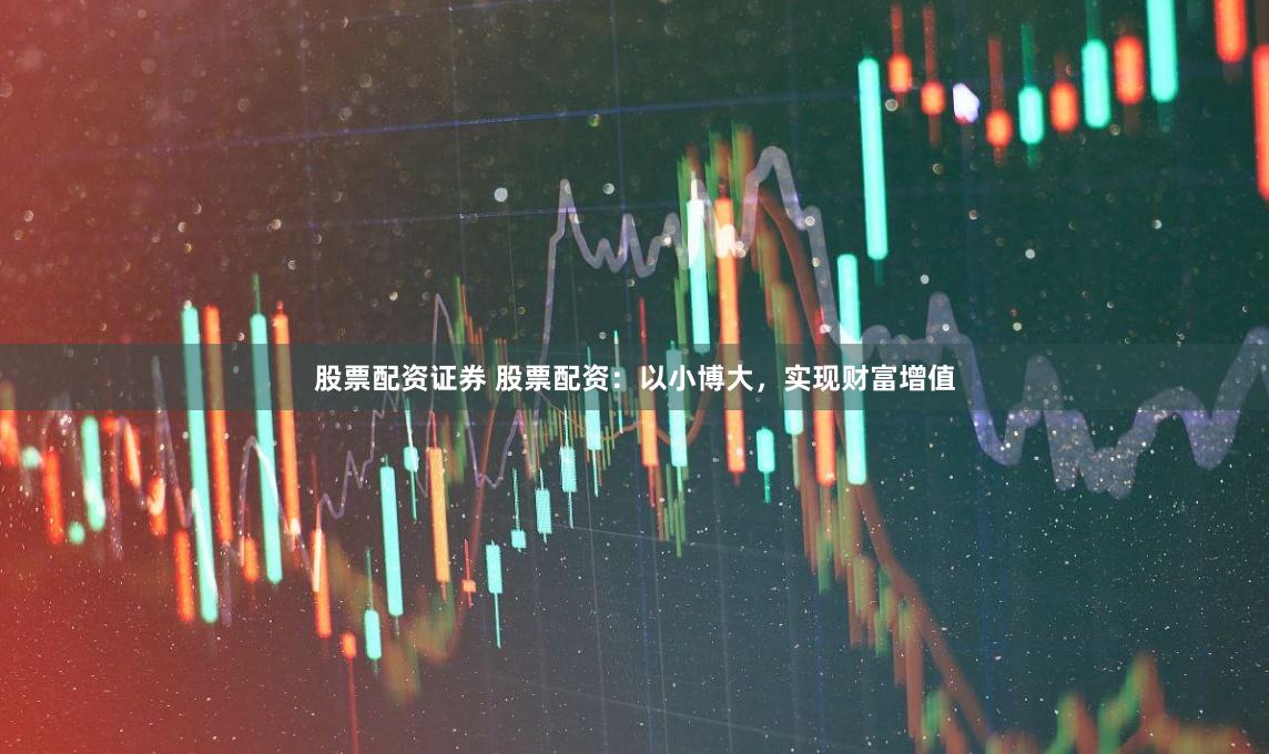 股票配资证券 股票配资：以小博大，实现财富增值