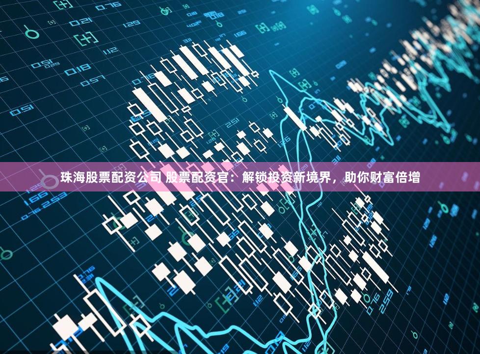 珠海股票配资公司 股票配资官：解锁投资新境界，助你财富倍增
