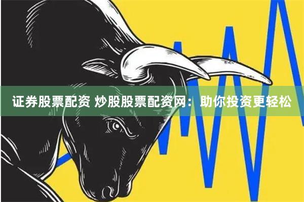 证券股票配资 炒股股票配资网：助你投资更轻松