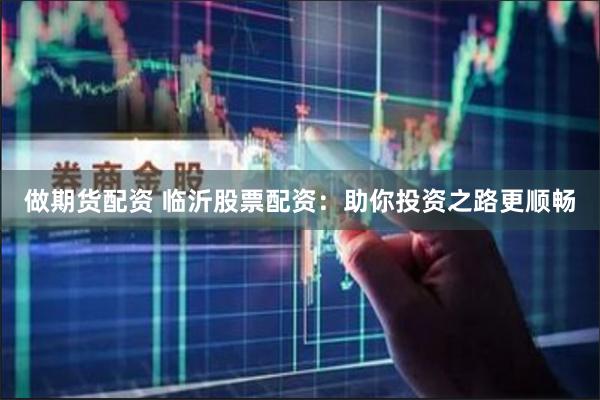 做期货配资 临沂股票配资：助你投资之路更顺畅