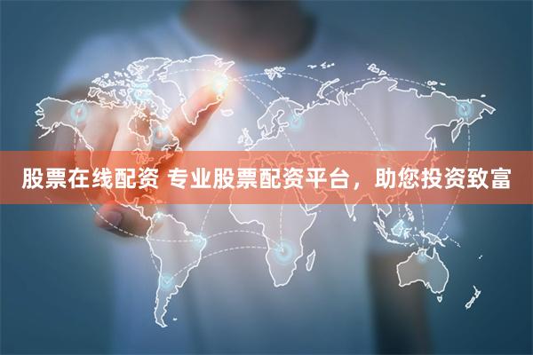 股票在线配资 专业股票配资平台，助您投资致富
