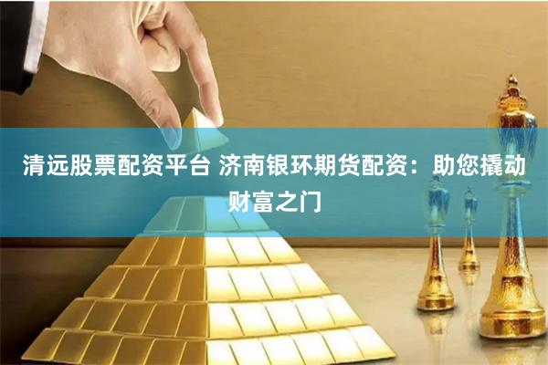 清远股票配资平台 济南银环期货配资：助您撬动财富之门