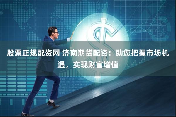 股票正规配资网 济南期货配资：助您把握市场机遇，实现财富增值