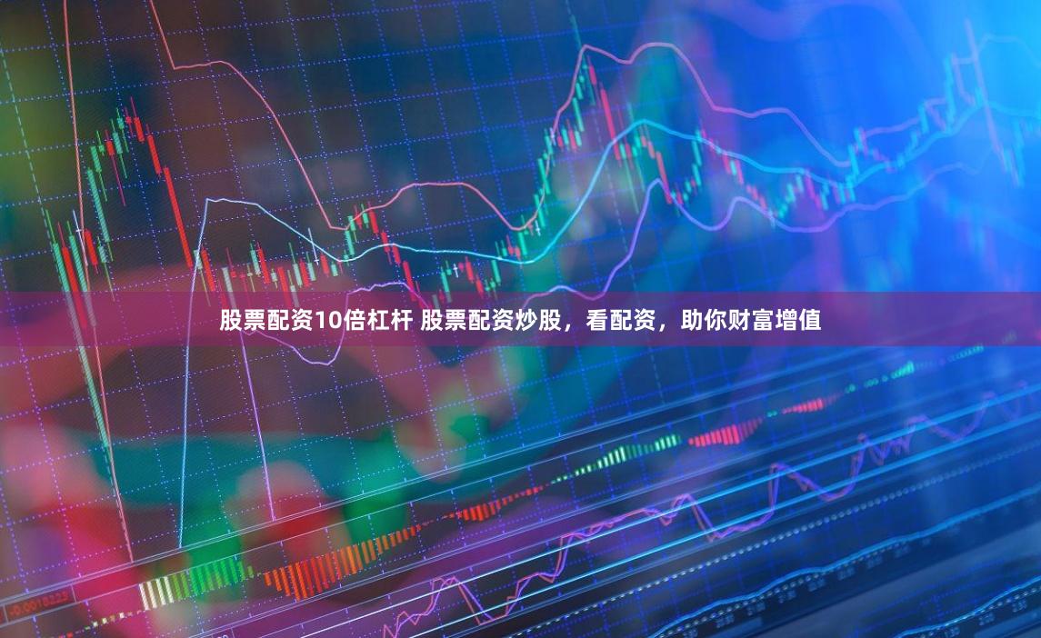 股票配资10倍杠杆 股票配资炒股，看配资，助你财富增值