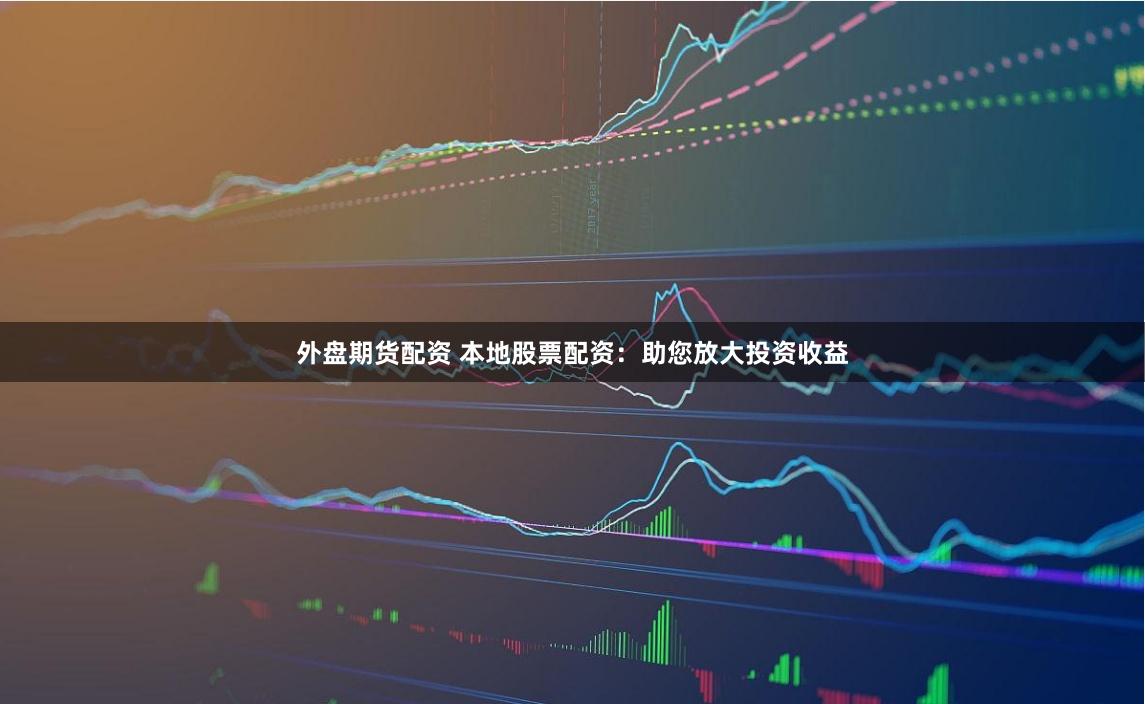 外盘期货配资 本地股票配资：助您放大投资收益