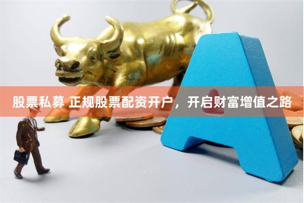 股票私募 正规股票配资开户，开启财富增值之路