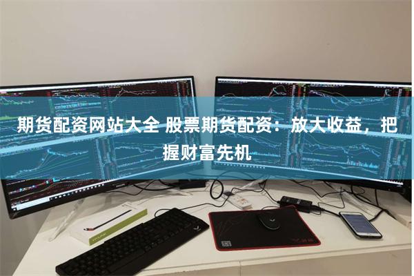 期货配资网站大全 股票期货配资：放大收益，把握财富先机