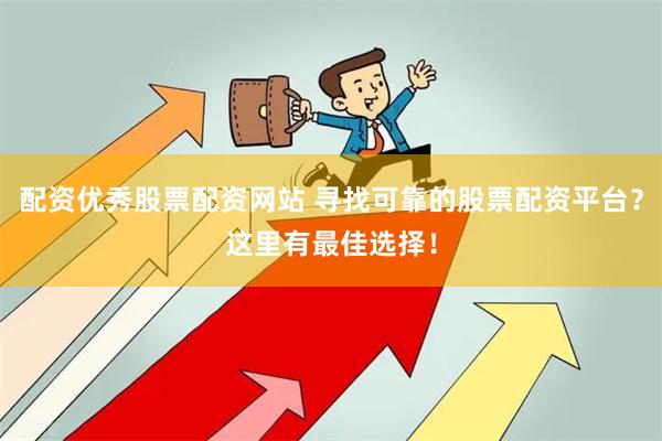 配资优秀股票配资网站 寻找可靠的股票配资平台？这里有最佳选择！