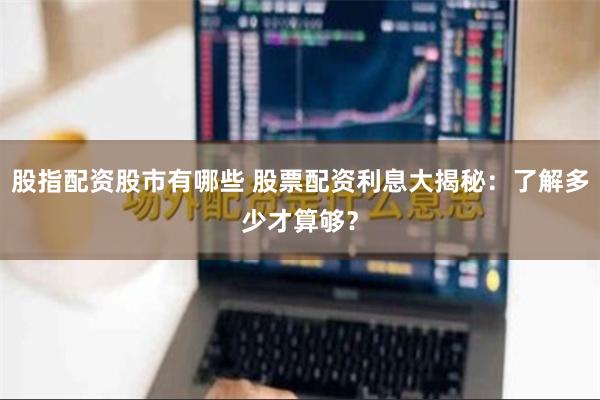 股指配资股市有哪些 股票配资利息大揭秘：了解多少才算够？