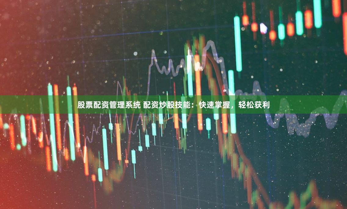 股票配资管理系统 配资炒股技能：快速掌握，轻松获利
