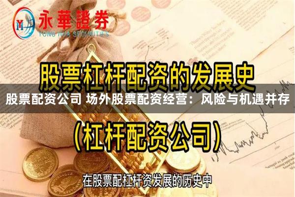 股票配资公司 场外股票配资经营：风险与机遇并存