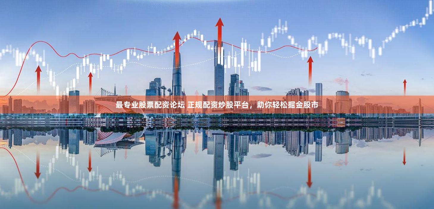 最专业股票配资论坛 正规配资炒股平台，助你轻松掘金股市