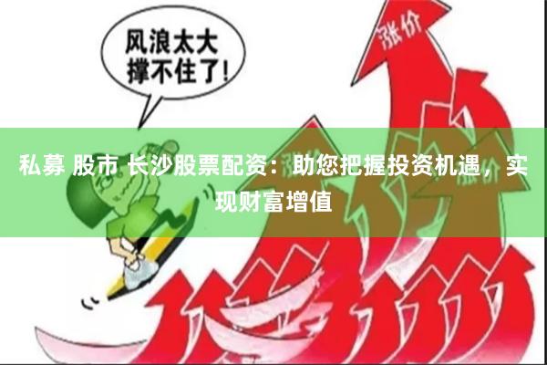 私募 股市 长沙股票配资：助您把握投资机遇，实现财富增值