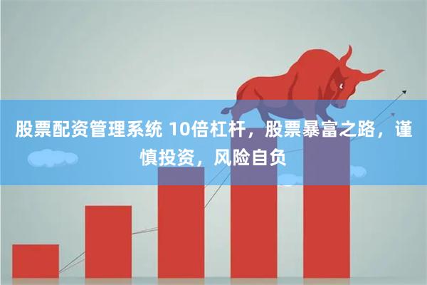 股票配资管理系统 10倍杠杆，股票暴富之路，谨慎投资，风险自负