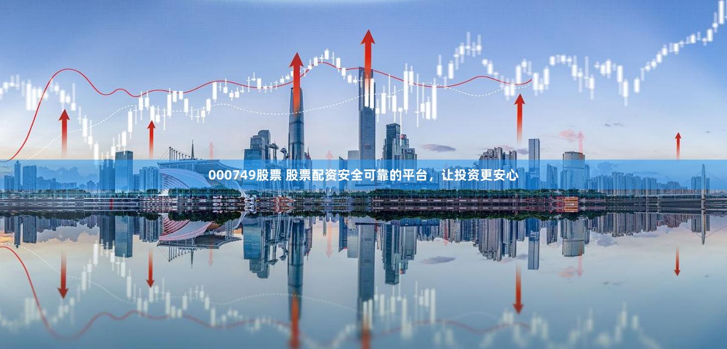 000749股票 股票配资安全可靠的平台，让投资更安心