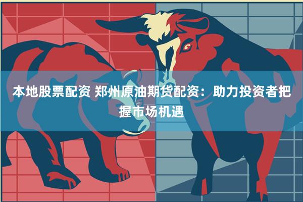 本地股票配资 郑州原油期货配资：助力投资者把握市场机遇