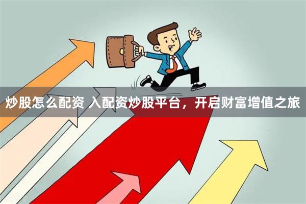 炒股怎么配资 入配资炒股平台，开启财富增值之旅