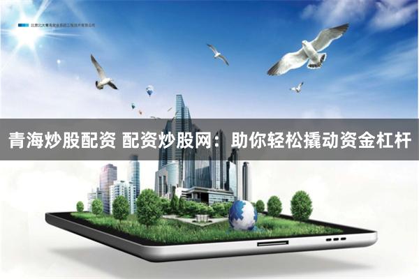 青海炒股配资 配资炒股网：助你轻松撬动资金杠杆