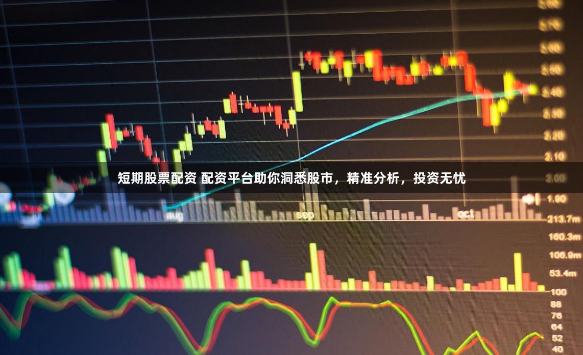短期股票配资 配资平台助你洞悉股市，精准分析，投资无忧