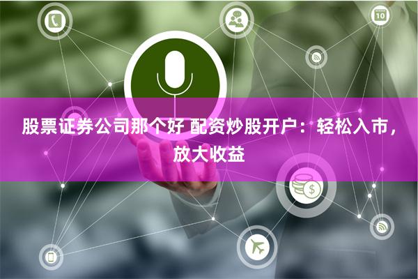 股票证券公司那个好 配资炒股开户：轻松入市，放大收益