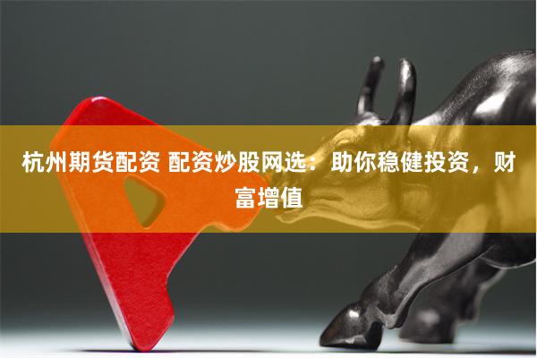 杭州期货配资 配资炒股网选：助你稳健投资，财富增值