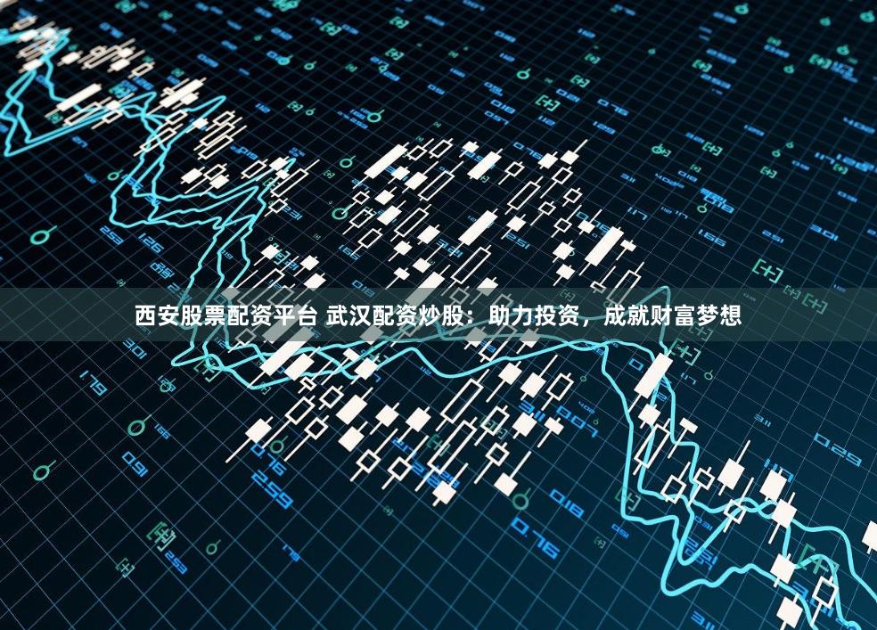 西安股票配资平台 武汉配资炒股：助力投资，成就财富梦想
