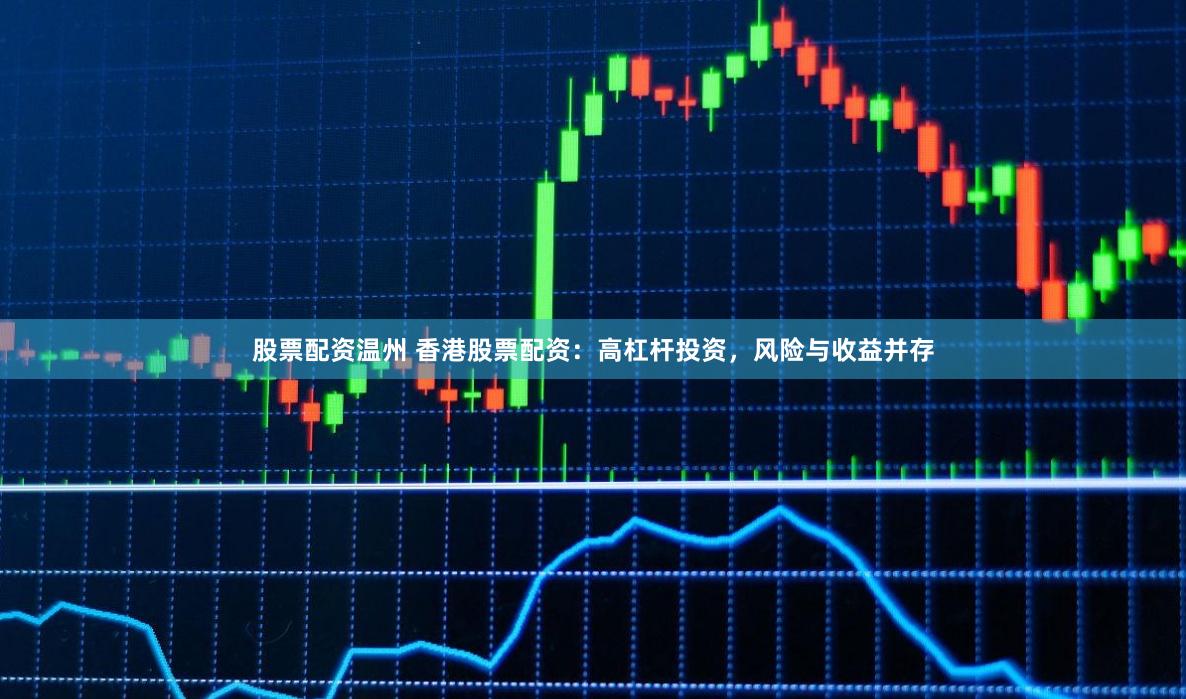 股票配资温州 香港股票配资：高杠杆投资，风险与收益并存