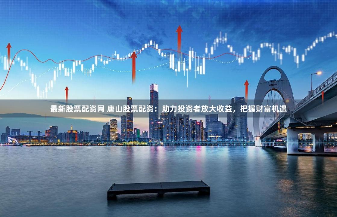 最新股票配资网 唐山股票配资：助力投资者放大收益，把握财富机遇