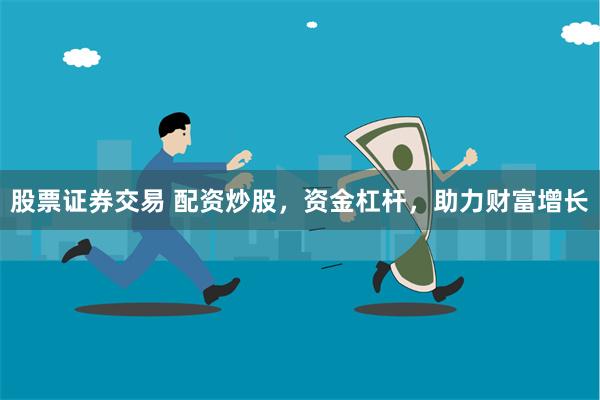 股票证券交易 配资炒股，资金杠杆，助力财富增长