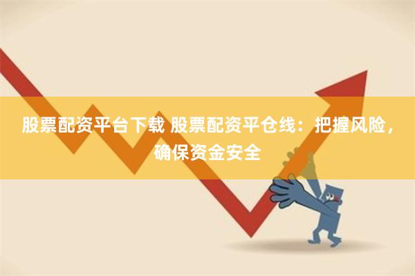 股票配资平台下载 股票配资平仓线：把握风险，确保资金安全