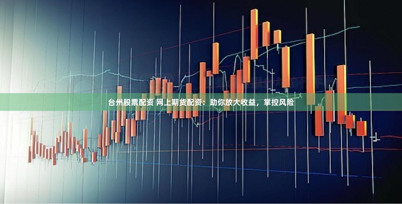 台州股票配资 网上期货配资：助你放大收益，掌控风险