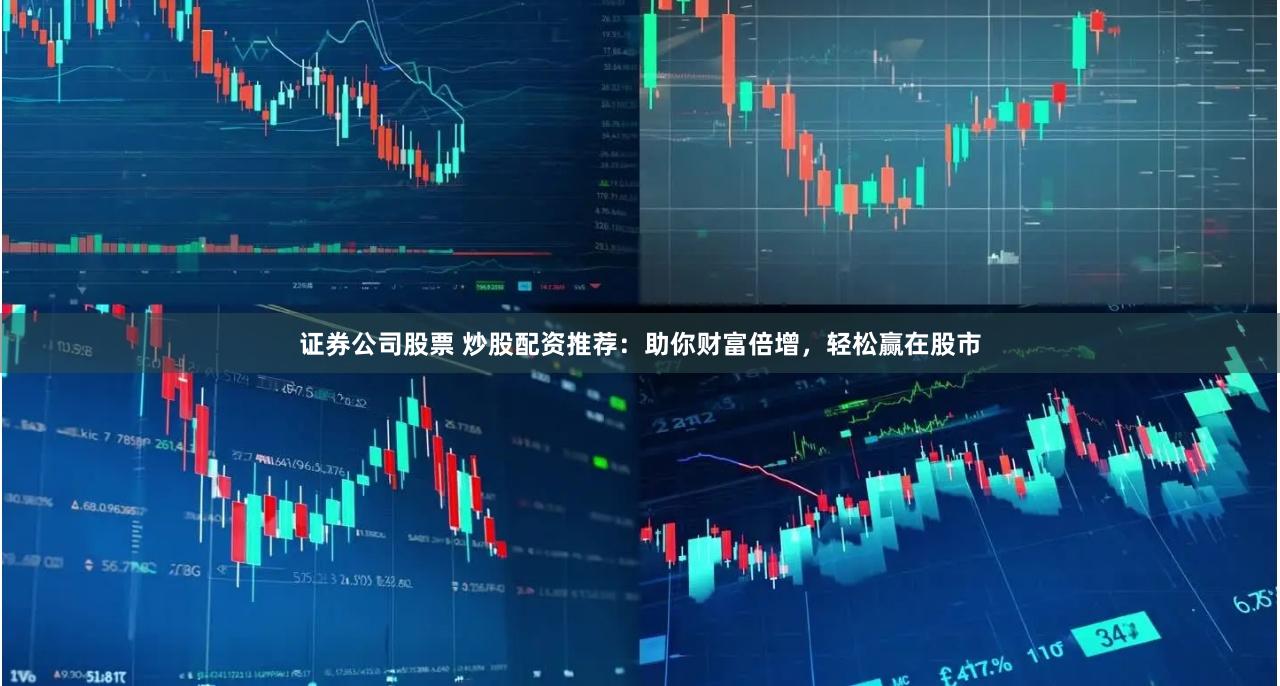 证券公司股票 炒股配资推荐：助你财富倍增，轻松赢在股市