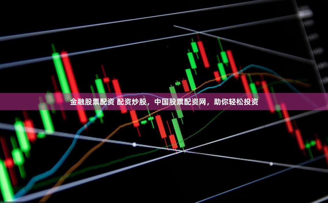 金融股票配资 配资炒股，中国股票配资网，助你轻松投资