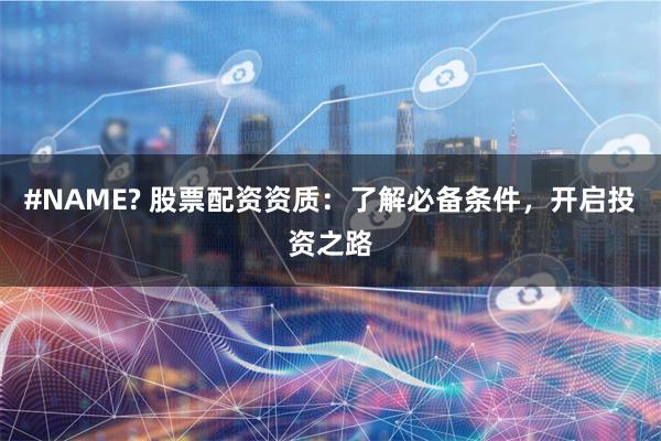 #NAME? 股票配资资质：了解必备条件，开启投资之路