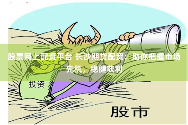 股票网上配资平台 长沙期货配资：助你把握市场先机，稳健获利