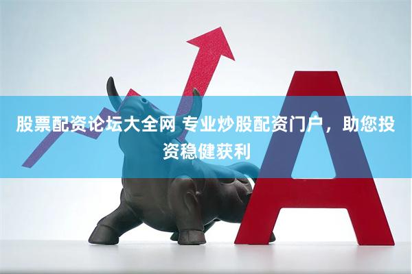 股票配资论坛大全网 专业炒股配资门户，助您投资稳健获利