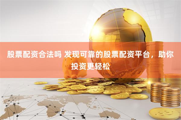 股票配资合法吗 发现可靠的股票配资平台，助你投资更轻松