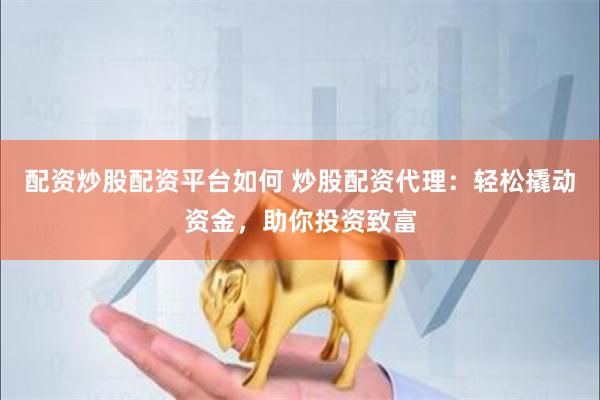 配资炒股配资平台如何 炒股配资代理：轻松撬动资金，助你投资致富
