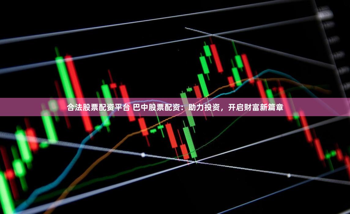 合法股票配资平台 巴中股票配资：助力投资，开启财富新篇章
