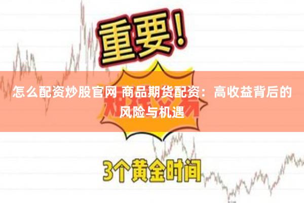 怎么配资炒股官网 商品期货配资：高收益背后的风险与机遇