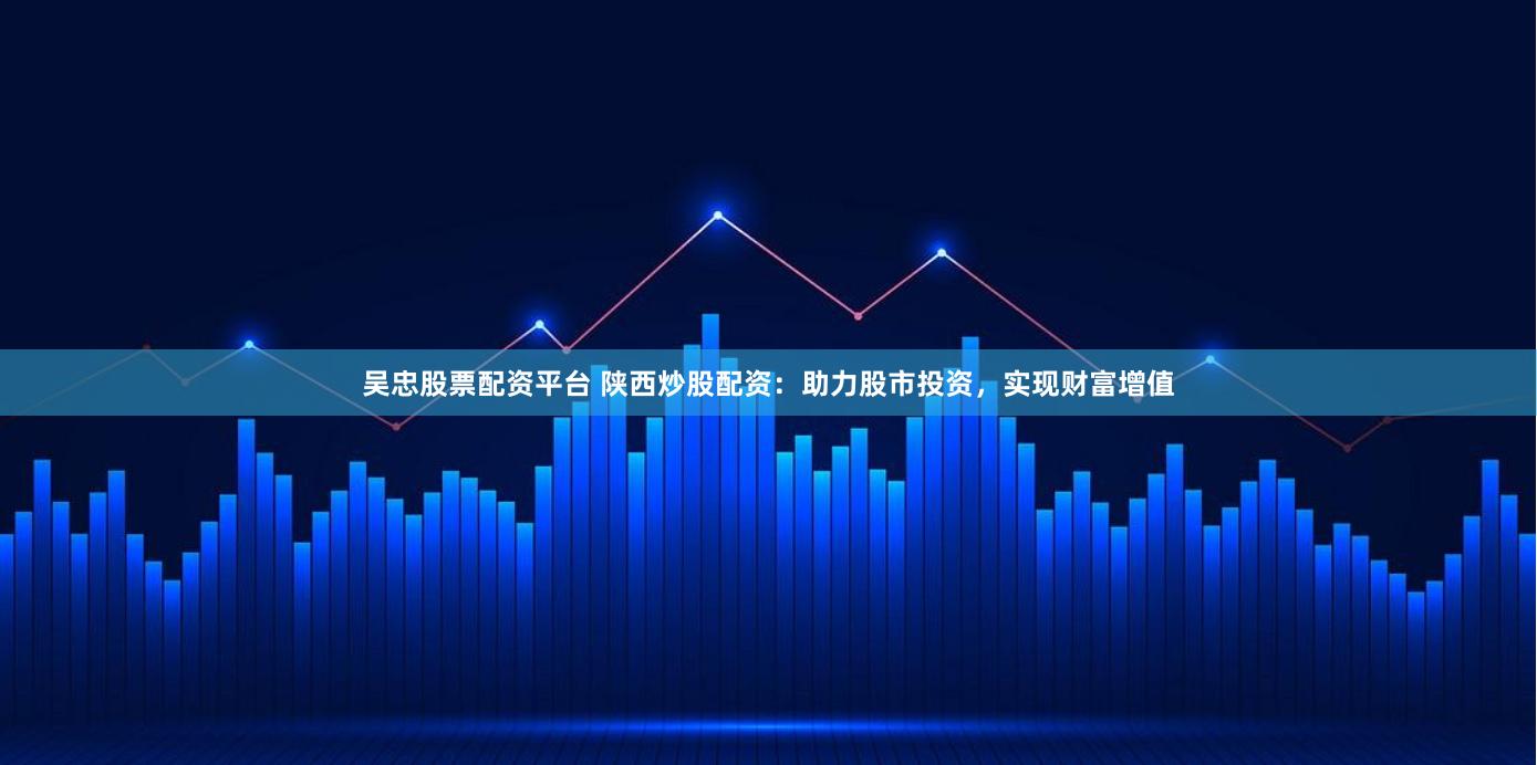 吴忠股票配资平台 陕西炒股配资：助力股市投资，实现财富增值