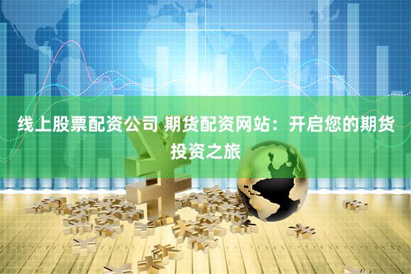 线上股票配资公司 期货配资网站：开启您的期货投资之旅