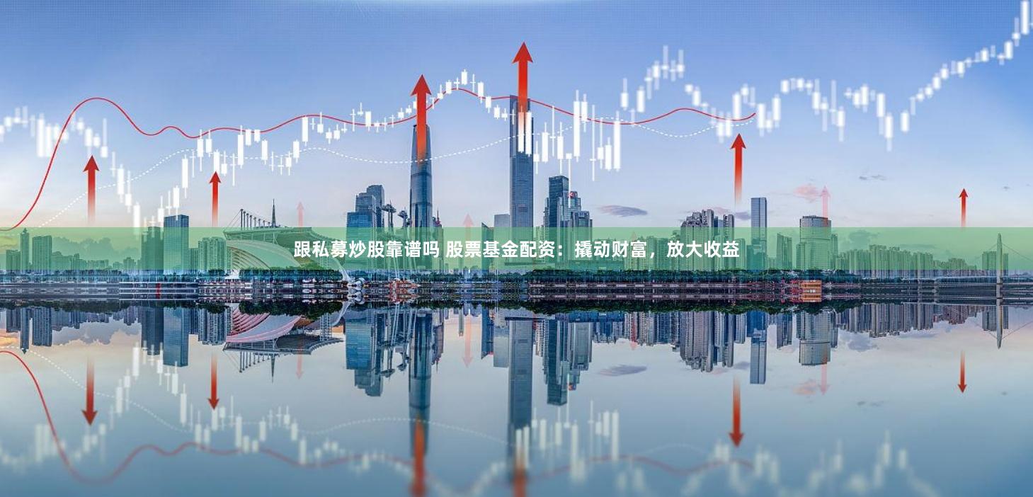 跟私募炒股靠谱吗 股票基金配资：撬动财富，放大收益