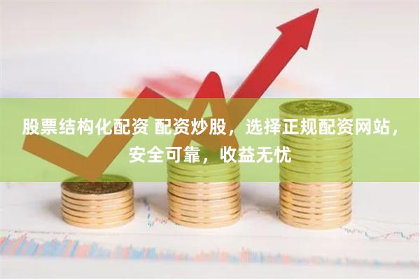 股票结构化配资 配资炒股，选择正规配资网站，安全可靠，收益无忧