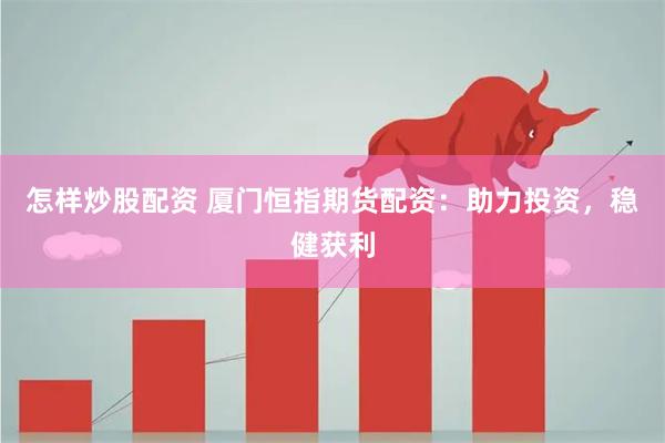 怎样炒股配资 厦门恒指期货配资：助力投资，稳健获利