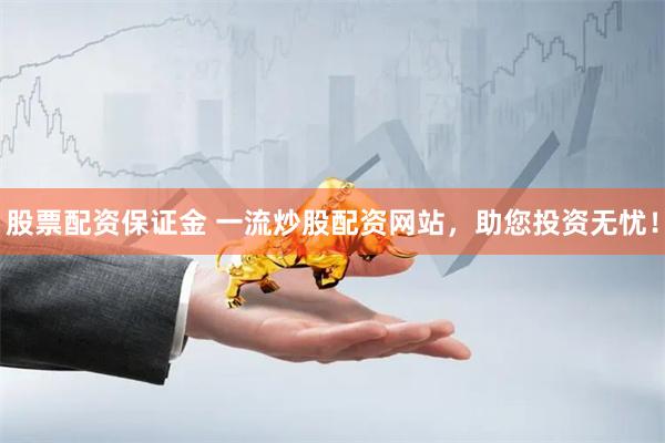 股票配资保证金 一流炒股配资网站，助您投资无忧！
